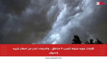 تقلبات جوية عنيفة تضرب 9 مناطق.. والأرصاد تحذر من أمطار غزيرة وسيول